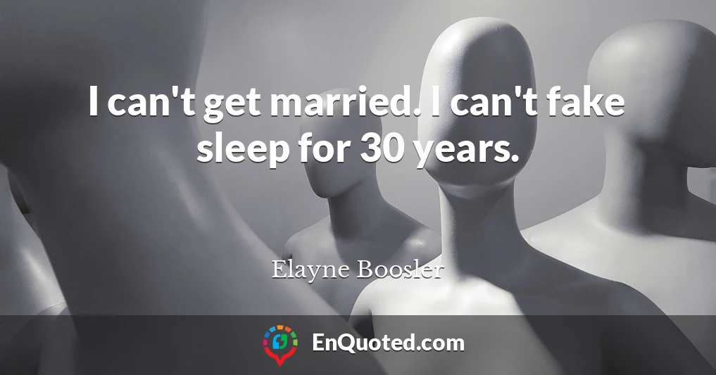 I can't get married. I can't fake sleep for 30 years.