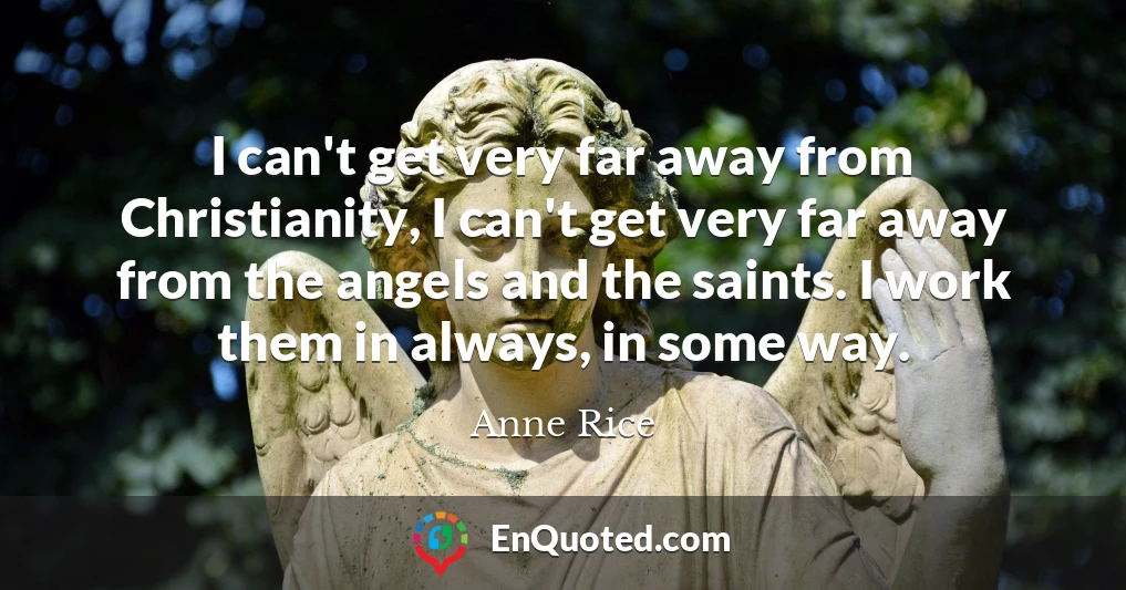 I can't get very far away from Christianity, I can't get very far away from the angels and the saints. I work them in always, in some way.