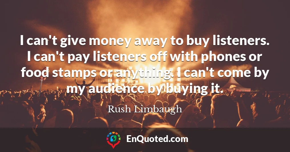 I can't give money away to buy listeners. I can't pay listeners off with phones or food stamps or anything. I can't come by my audience by buying it.