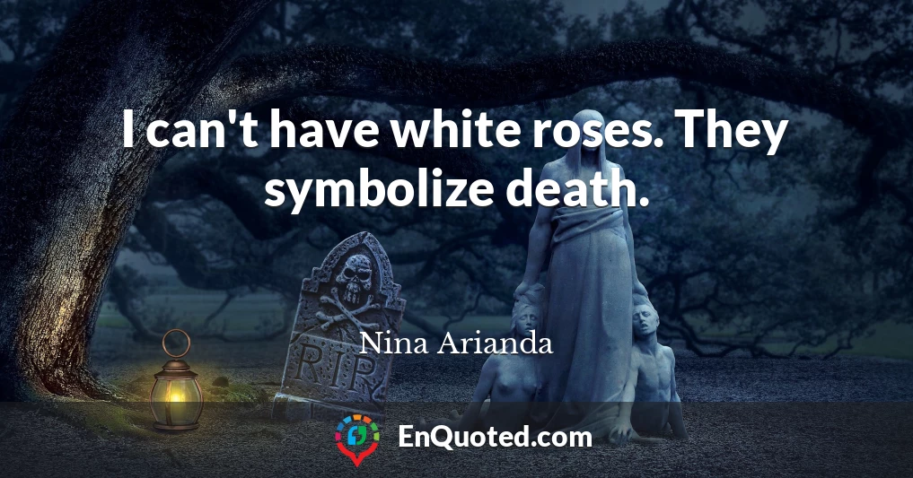 I can't have white roses. They symbolize death.