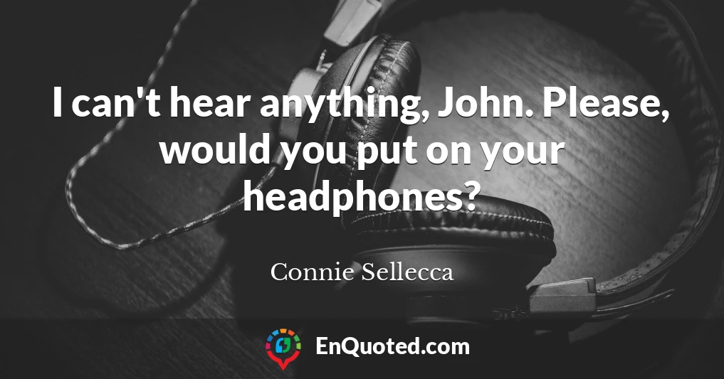 I can't hear anything, John. Please, would you put on your headphones?