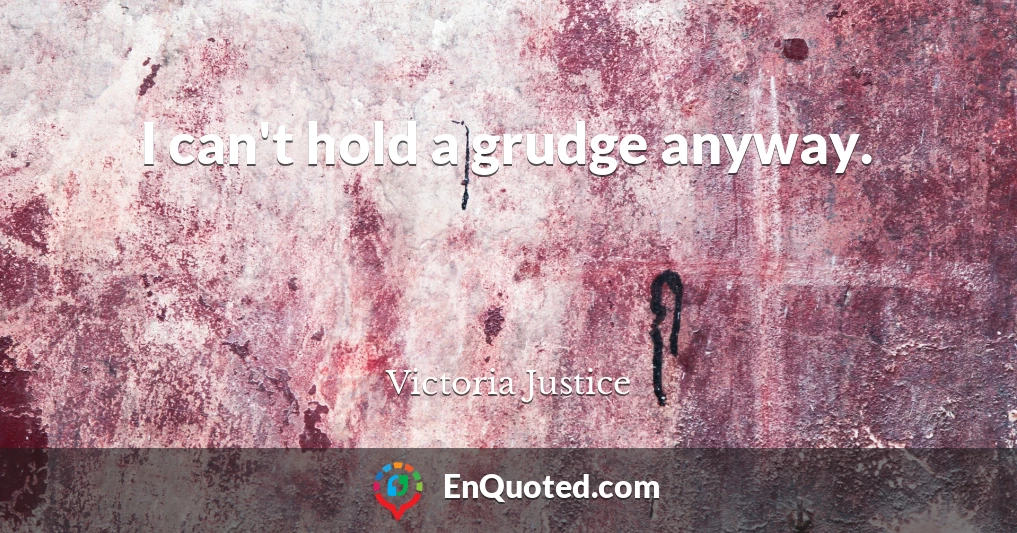 I can't hold a grudge anyway.