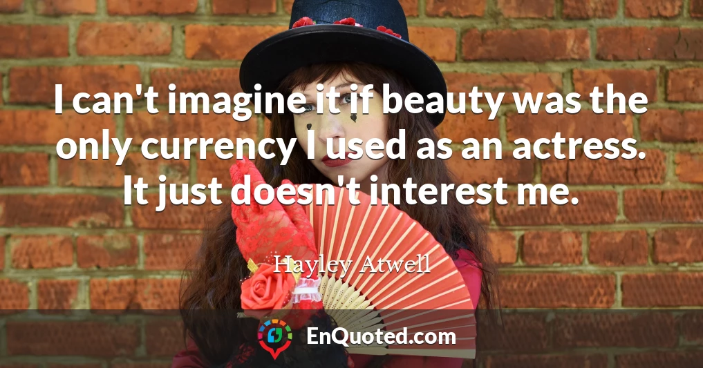 I can't imagine it if beauty was the only currency I used as an actress. It just doesn't interest me.