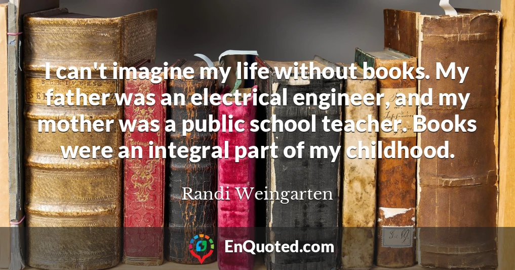 I can't imagine my life without books. My father was an electrical engineer, and my mother was a public school teacher. Books were an integral part of my childhood.