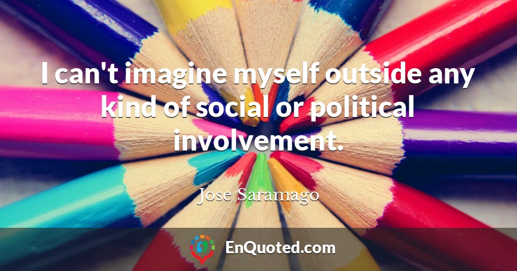 I can't imagine myself outside any kind of social or political involvement.