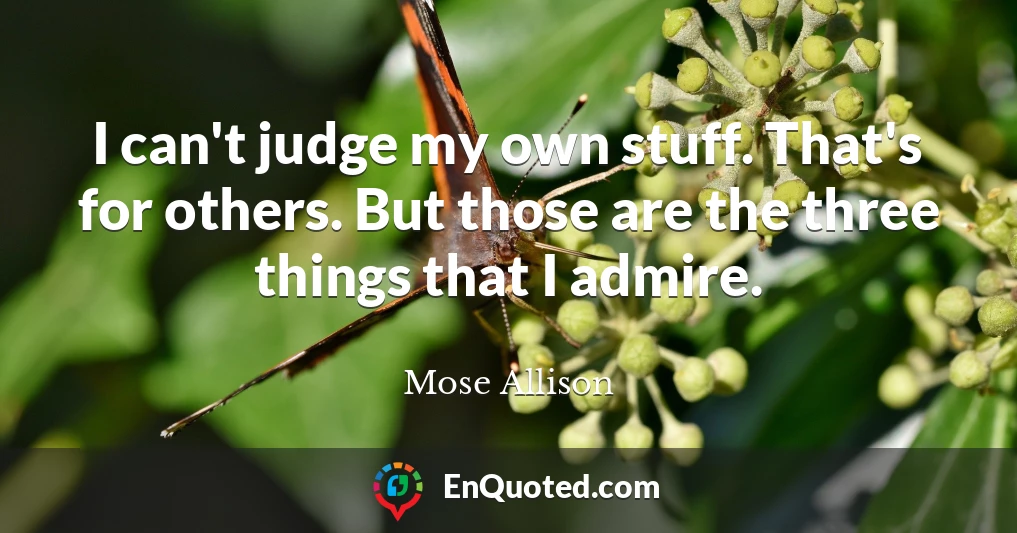 I can't judge my own stuff. That's for others. But those are the three things that I admire.