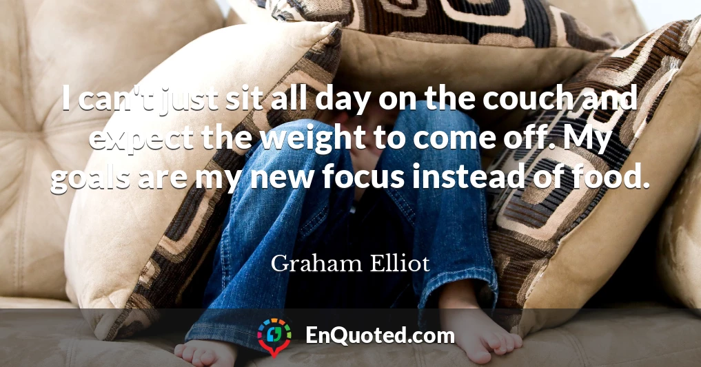 I can't just sit all day on the couch and expect the weight to come off. My goals are my new focus instead of food.
