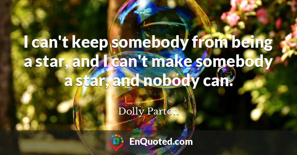 I can't keep somebody from being a star, and I can't make somebody a star, and nobody can.