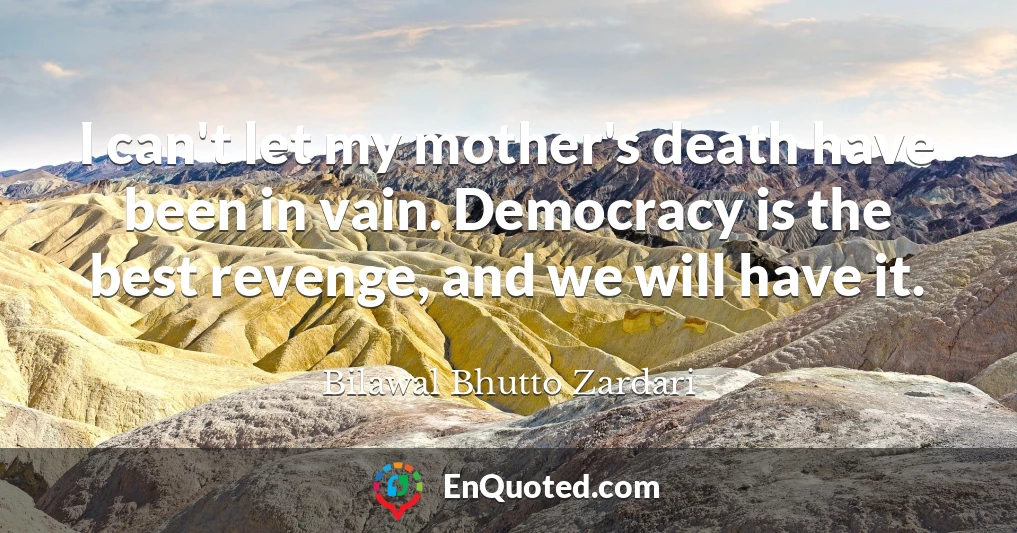 I can't let my mother's death have been in vain. Democracy is the best revenge, and we will have it.