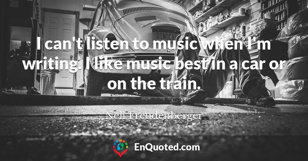 I can't listen to music when I'm writing. I like music best in a car or on the train.