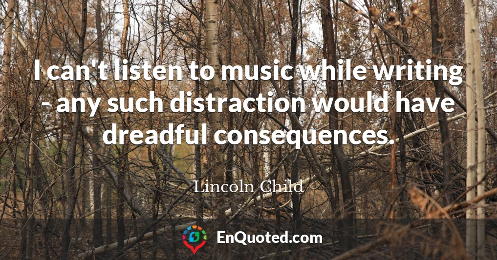 I can't listen to music while writing - any such distraction would have dreadful consequences.