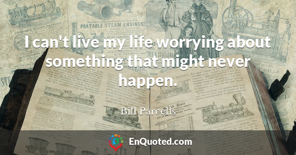 I can't live my life worrying about something that might never happen.