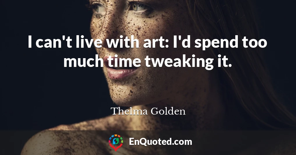 I can't live with art: I'd spend too much time tweaking it.