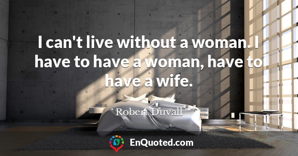 I can't live without a woman. I have to have a woman, have to have a wife.