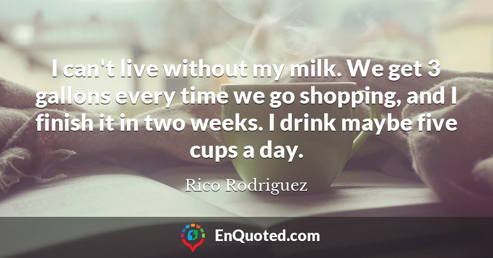I can't live without my milk. We get 3 gallons every time we go shopping, and I finish it in two weeks. I drink maybe five cups a day.