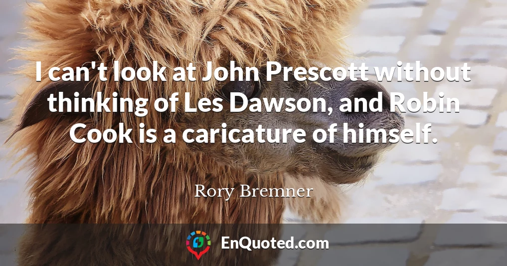 I can't look at John Prescott without thinking of Les Dawson, and Robin Cook is a caricature of himself.