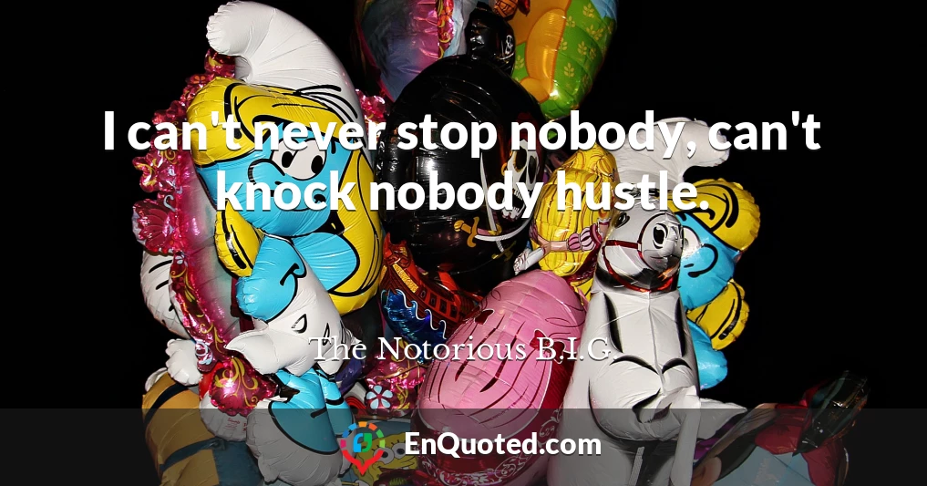 I can't never stop nobody, can't knock nobody hustle.