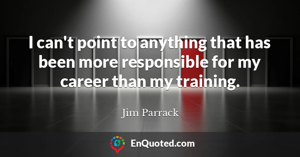 I can't point to anything that has been more responsible for my career than my training.