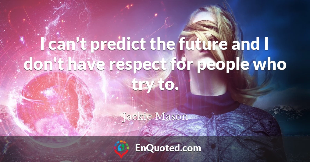 I can't predict the future and I don't have respect for people who try to.