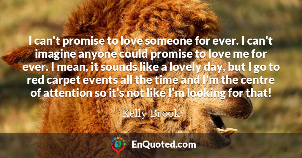 I can't promise to love someone for ever. I can't imagine anyone could promise to love me for ever. I mean, it sounds like a lovely day, but I go to red carpet events all the time and I'm the centre of attention so it's not like I'm looking for that!