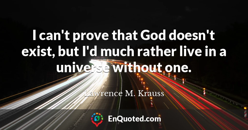 I can't prove that God doesn't exist, but I'd much rather live in a universe without one.