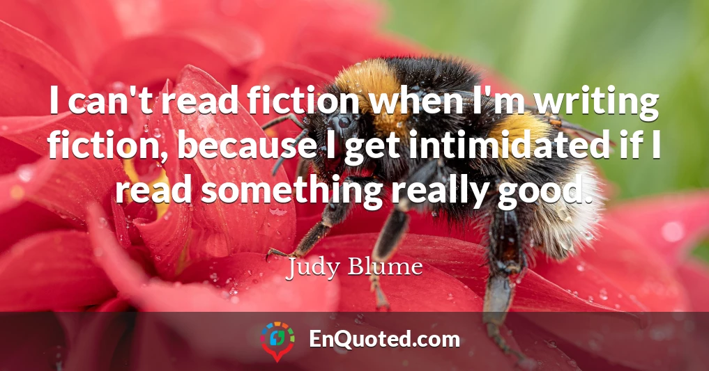 I can't read fiction when I'm writing fiction, because I get intimidated if I read something really good.