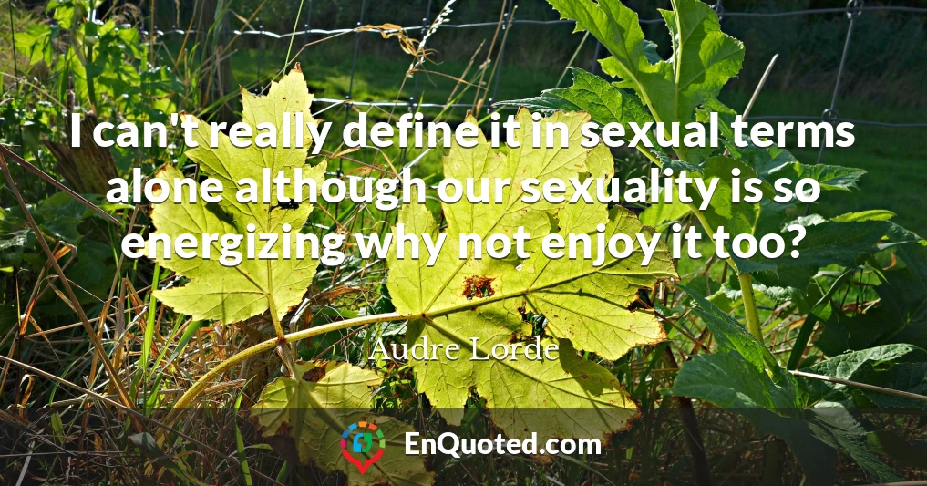 I can't really define it in sexual terms alone although our sexuality is so energizing why not enjoy it too?