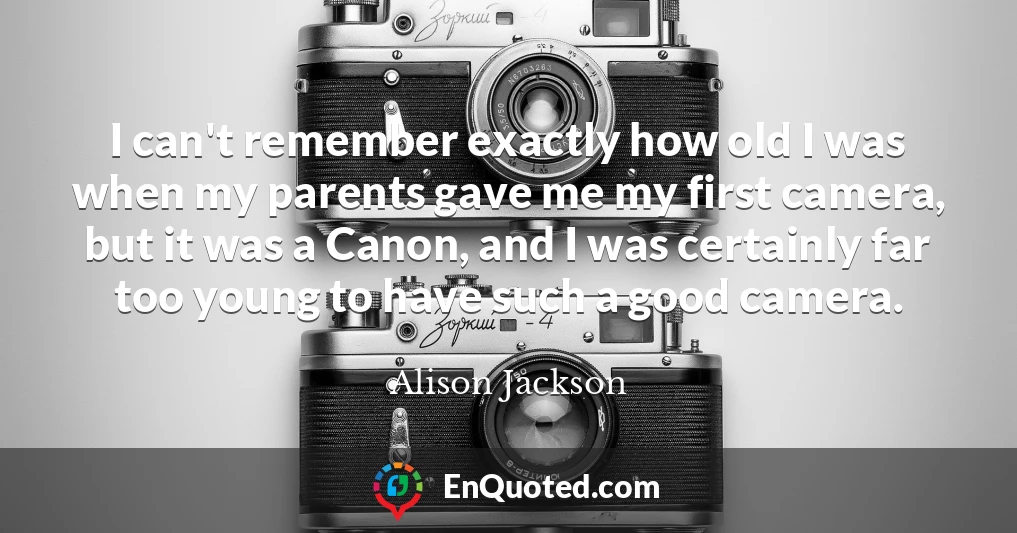I can't remember exactly how old I was when my parents gave me my first camera, but it was a Canon, and I was certainly far too young to have such a good camera.