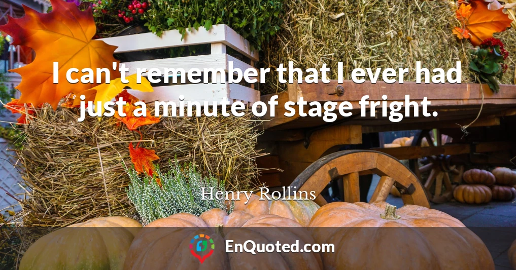I can't remember that I ever had just a minute of stage fright.