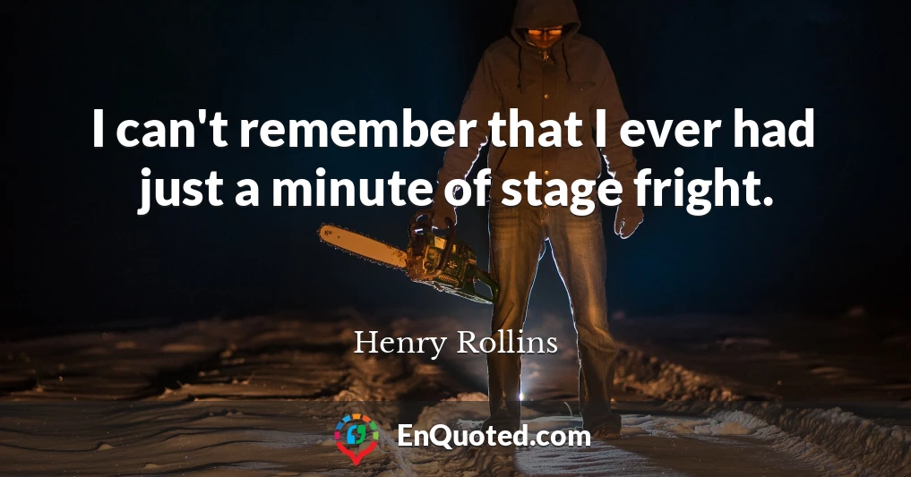 I can't remember that I ever had just a minute of stage fright.