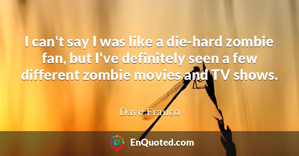 I can't say I was like a die-hard zombie fan, but I've definitely seen a few different zombie movies and TV shows.