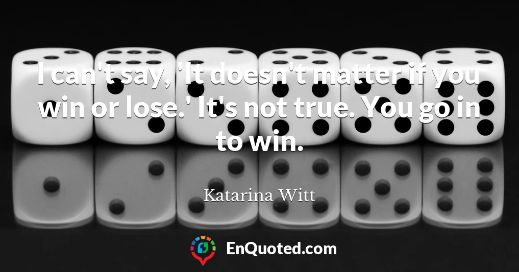 I can't say, 'It doesn't matter if you win or lose.' It's not true. You go in to win.
