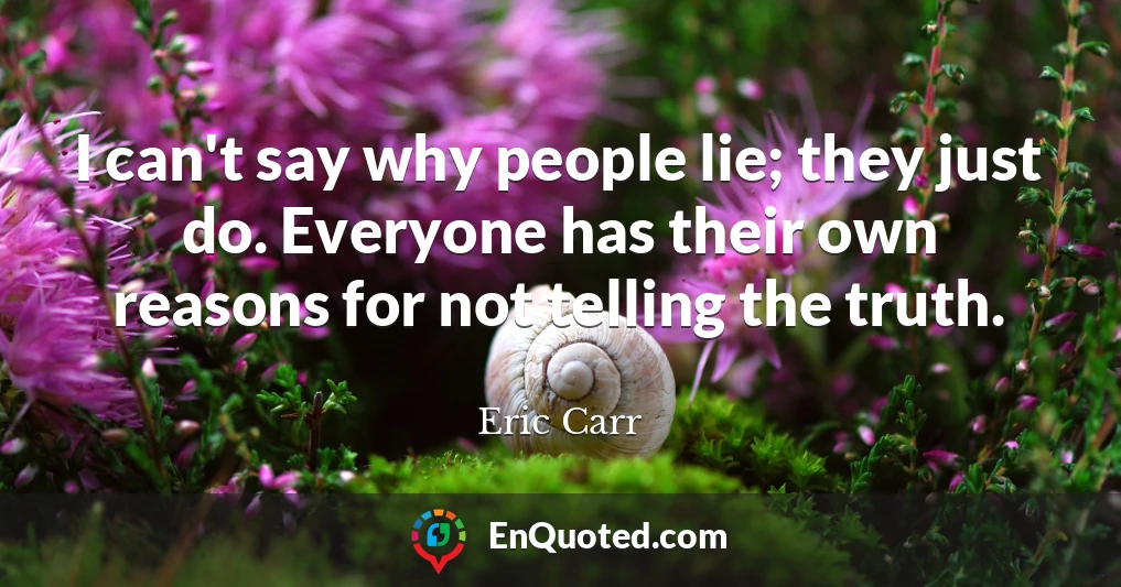 I can't say why people lie; they just do. Everyone has their own reasons for not telling the truth.