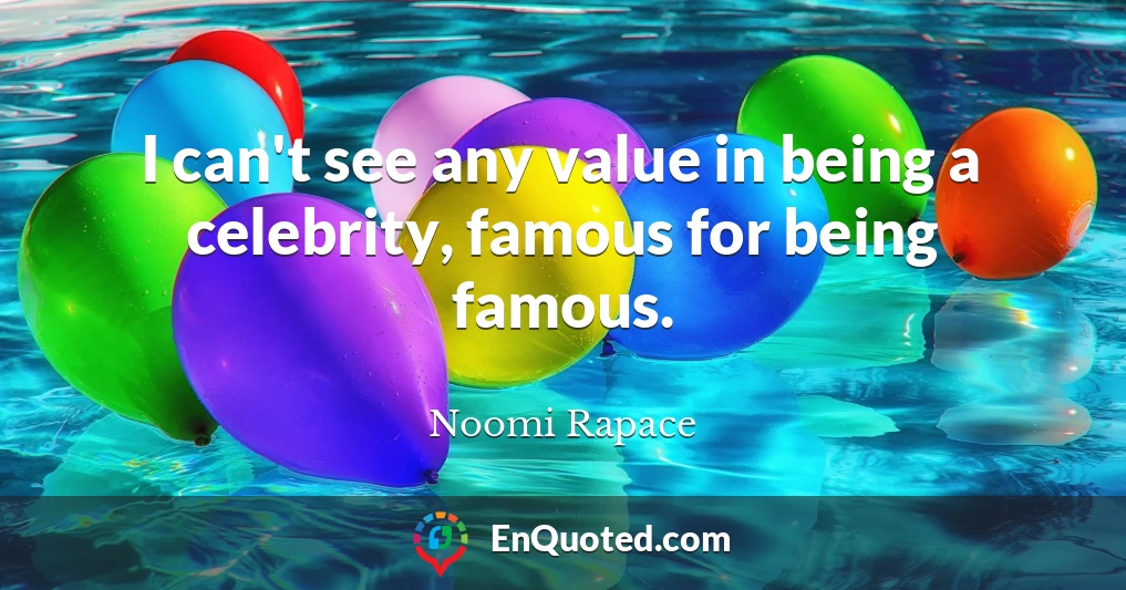 I can't see any value in being a celebrity, famous for being famous.