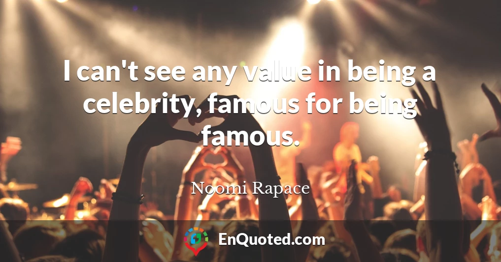 I can't see any value in being a celebrity, famous for being famous.