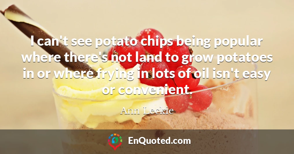 I can't see potato chips being popular where there's not land to grow potatoes in or where frying in lots of oil isn't easy or convenient.