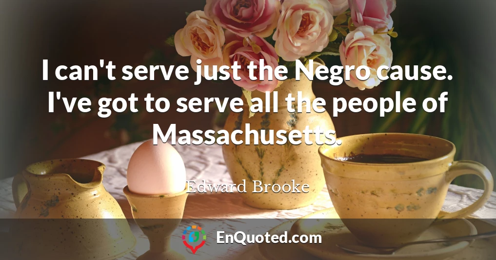 I can't serve just the Negro cause. I've got to serve all the people of Massachusetts.