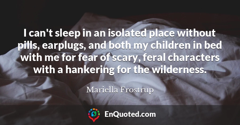 I can't sleep in an isolated place without pills, earplugs, and both my children in bed with me for fear of scary, feral characters with a hankering for the wilderness.