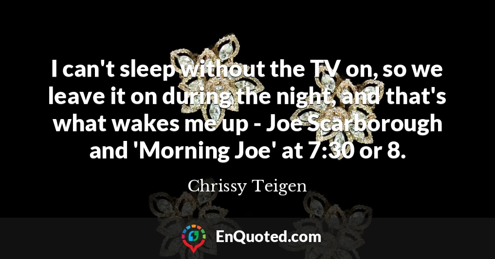 I can't sleep without the TV on, so we leave it on during the night, and that's what wakes me up - Joe Scarborough and 'Morning Joe' at 7:30 or 8.