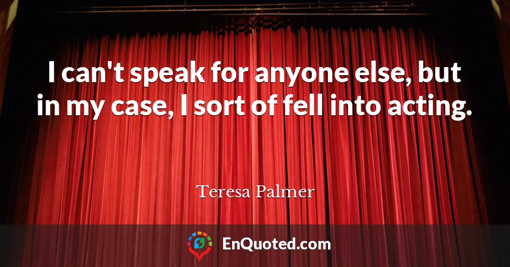 I can't speak for anyone else, but in my case, I sort of fell into acting.