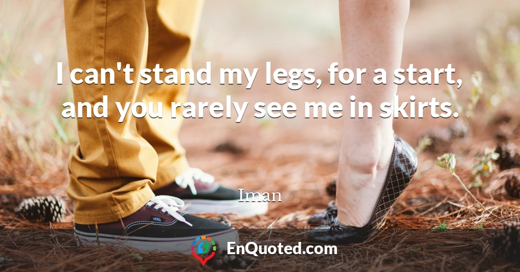I can't stand my legs, for a start, and you rarely see me in skirts.