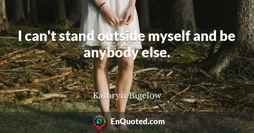 I can't stand outside myself and be anybody else.