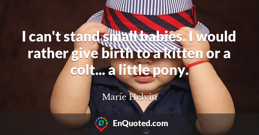 I can't stand small babies. I would rather give birth to a kitten or a colt... a little pony.