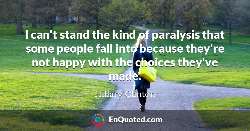 I can't stand the kind of paralysis that some people fall into because they're not happy with the choices they've made.