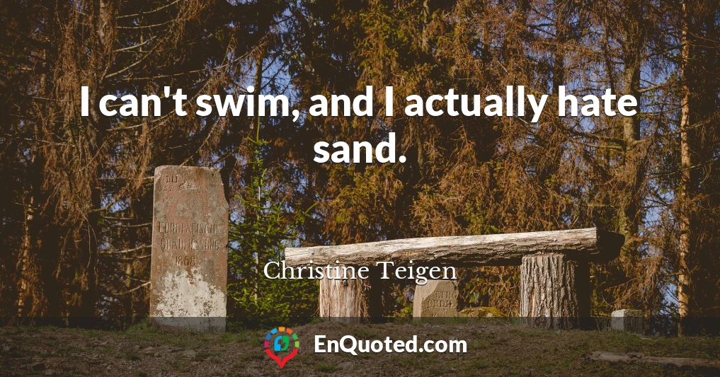 I can't swim, and I actually hate sand.