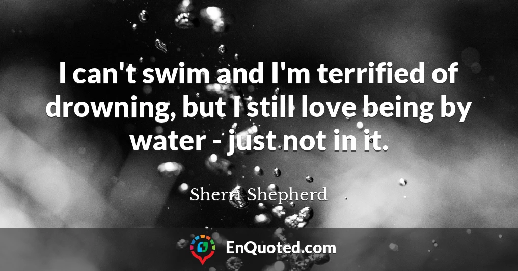I can't swim and I'm terrified of drowning, but I still love being by water - just not in it.