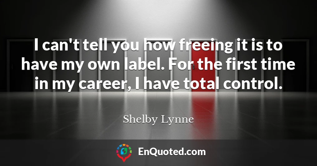 I can't tell you how freeing it is to have my own label. For the first time in my career, I have total control.