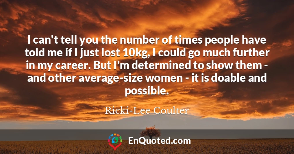 I can't tell you the number of times people have told me if I just lost 10kg, I could go much further in my career. But I'm determined to show them - and other average-size women - it is doable and possible.