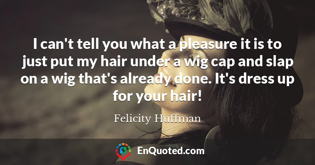 I can't tell you what a pleasure it is to just put my hair under a wig cap and slap on a wig that's already done. It's dress up for your hair!
