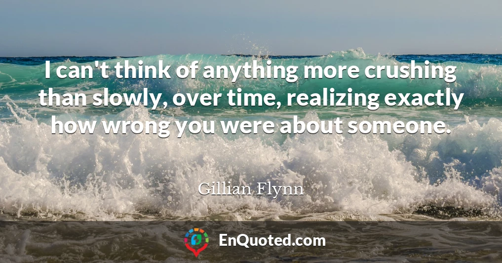 I can't think of anything more crushing than slowly, over time, realizing exactly how wrong you were about someone.